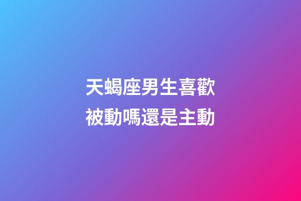 天蝎座男生喜歡被動嗎還是主動-第1張-星座運勢-玄機派