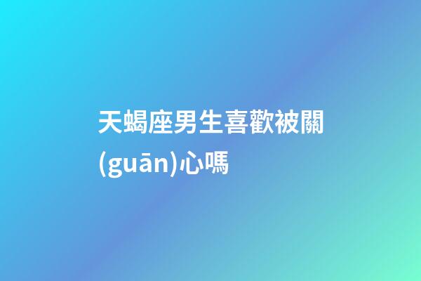 天蝎座男生喜歡被關(guān)心嗎-第1張-星座運(yùn)勢(shì)-玄機(jī)派