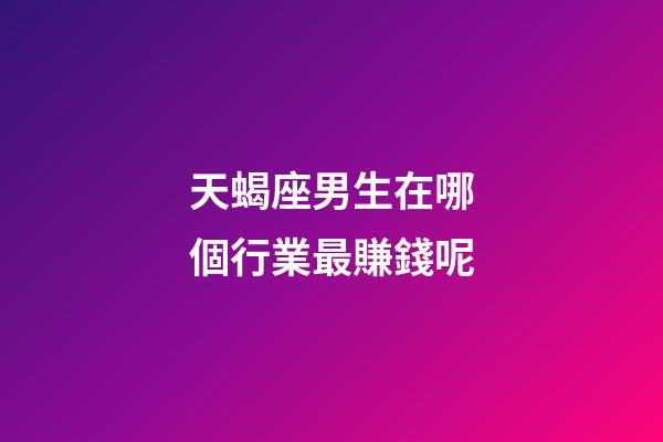 天蝎座男生在哪個行業最賺錢呢-第1張-星座運勢-玄機派