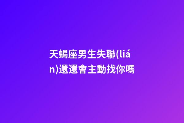 天蝎座男生失聯(lián)還還會主動找你嗎-第1張-星座運勢-玄機派