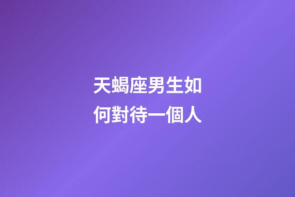 天蝎座男生如何對待一個人-第1張-星座運勢-玄機派