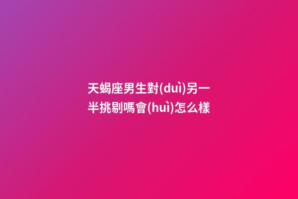 天蝎座男生對(duì)另一半挑剔嗎會(huì)怎么樣-第1張-星座運(yùn)勢(shì)-玄機(jī)派