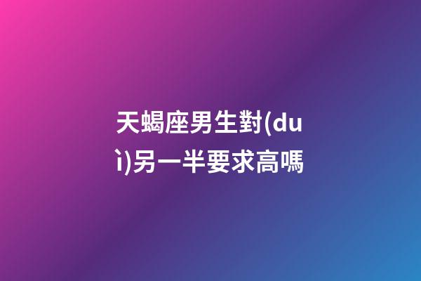 天蝎座男生對(duì)另一半要求高嗎-第1張-星座運(yùn)勢(shì)-玄機(jī)派