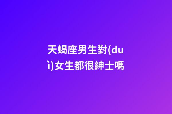 天蝎座男生對(duì)女生都很紳士嗎-第1張-星座運(yùn)勢(shì)-玄機(jī)派