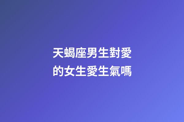 天蝎座男生對愛的女生愛生氣嗎-第1張-星座運勢-玄機派