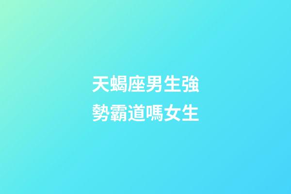 天蝎座男生強勢霸道嗎女生-第1張-星座運勢-玄機派