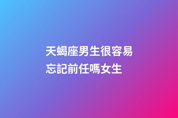 天蝎座男生很容易忘記前任嗎女生-第1張-星座運(yùn)勢(shì)-玄機(jī)派