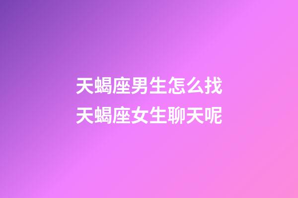 天蝎座男生怎么找天蝎座女生聊天呢-第1張-星座運(yùn)勢(shì)-玄機(jī)派
