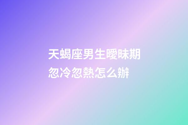 天蝎座男生曖昧期忽冷忽熱怎么辦-第1張-星座運勢-玄機派