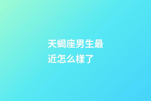 天蝎座男生最近怎么樣了-第1張-星座運勢-玄機派