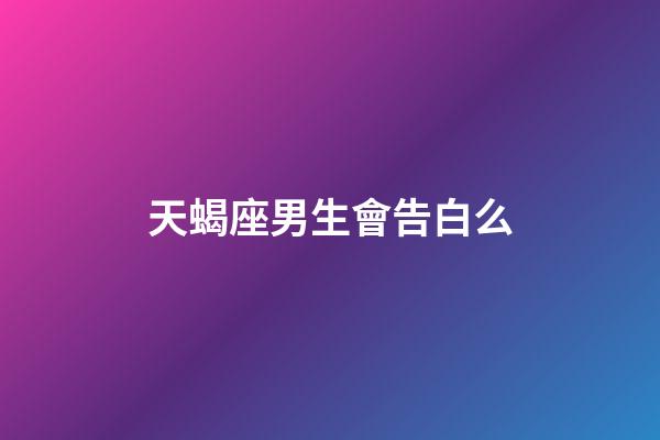 天蝎座男生會告白么-第1張-星座運勢-玄機派