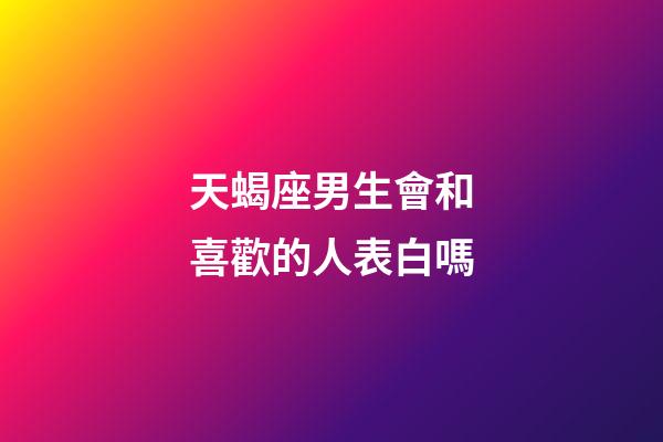 天蝎座男生會和喜歡的人表白嗎-第1張-星座運勢-玄機派