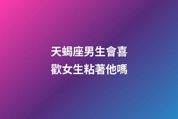 天蝎座男生會喜歡女生粘著他嗎-第1張-星座運勢-玄機派
