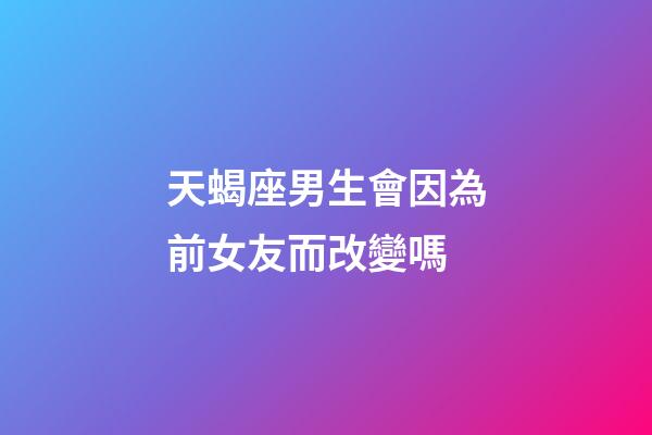 天蝎座男生會因為前女友而改變嗎-第1張-星座運勢-玄機派