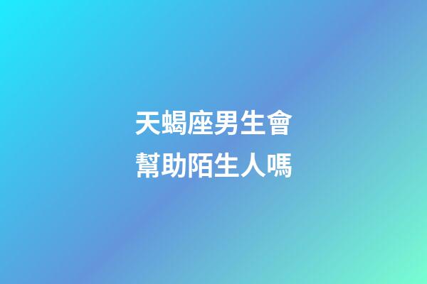 天蝎座男生會幫助陌生人嗎-第1張-星座運勢-玄機派