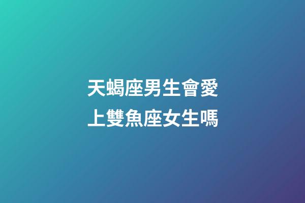 天蝎座男生會愛上雙魚座女生嗎-第1張-星座運勢-玄機派