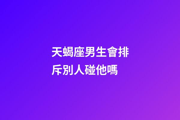 天蝎座男生會排斥別人碰他嗎-第1張-星座運勢-玄機派