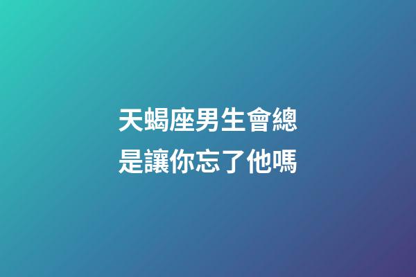 天蝎座男生會總是讓你忘了他嗎-第1張-星座運勢-玄機派