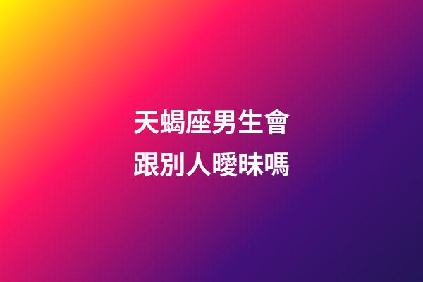 天蝎座男生會跟別人曖昧嗎-第1張-星座運勢-玄機派
