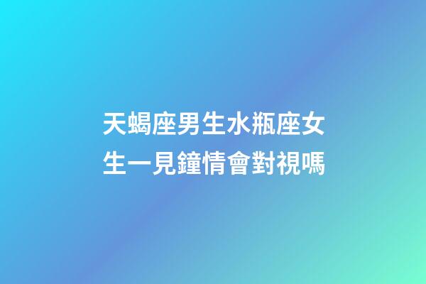 天蝎座男生水瓶座女生一見鐘情會對視嗎-第1張-星座運勢-玄機派