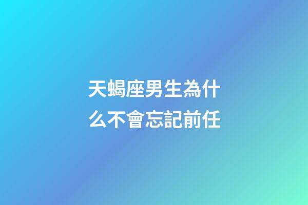 天蝎座男生為什么不會忘記前任-第1張-星座運勢-玄機派