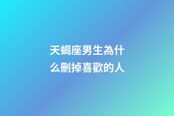 天蝎座男生為什么刪掉喜歡的人-第1張-星座運勢-玄機派