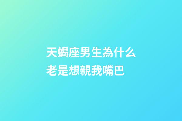 天蝎座男生為什么老是想親我嘴巴-第1張-星座運勢-玄機派
