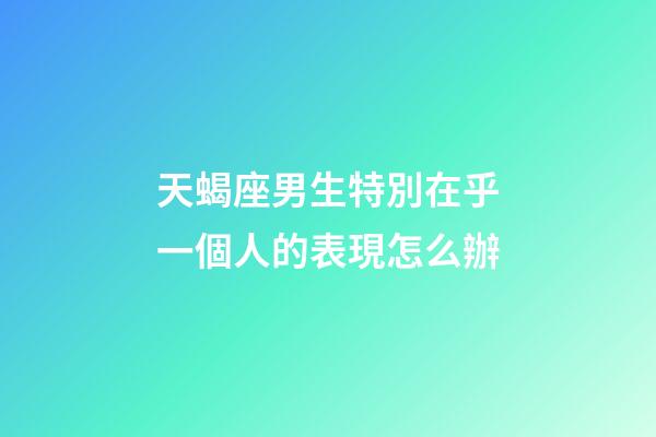 天蝎座男生特別在乎一個人的表現怎么辦-第1張-星座運勢-玄機派
