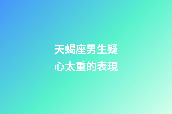 天蝎座男生疑心太重的表現