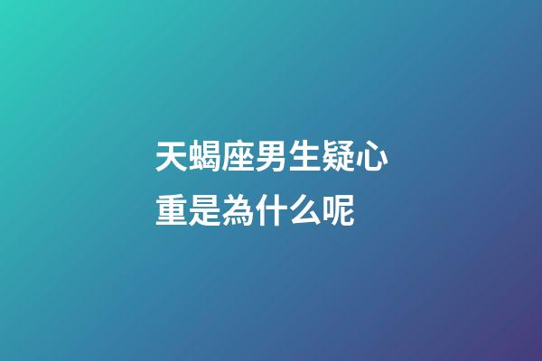 天蝎座男生疑心重是為什么呢-第1張-星座運勢-玄機派