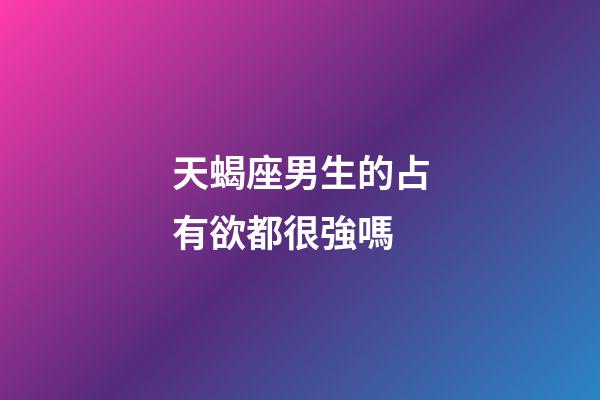 天蝎座男生的占有欲都很強嗎-第1張-星座運勢-玄機派