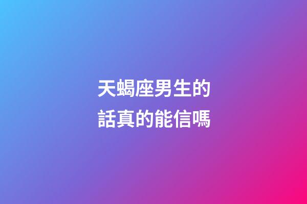 天蝎座男生的話真的能信嗎-第1張-星座運勢-玄機派