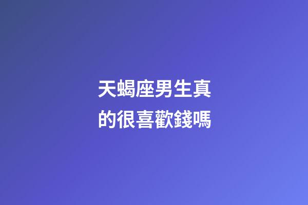 天蝎座男生真的很喜歡錢嗎-第1張-星座運勢-玄機派