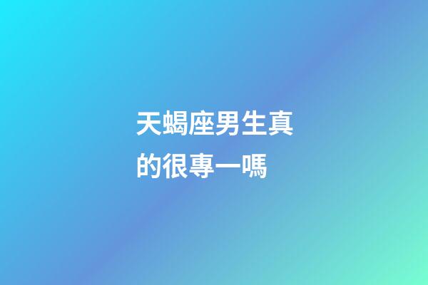 天蝎座男生真的很專一嗎-第1張-星座運勢-玄機派