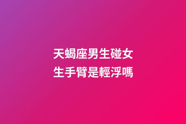 天蝎座男生碰女生手臂是輕浮嗎-第1張-星座運勢-玄機派