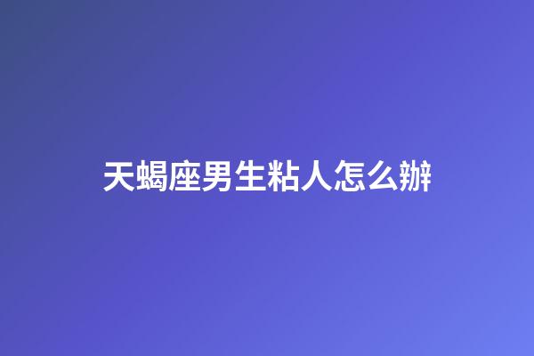 天蝎座男生粘人怎么辦-第1張-星座運勢-玄機派