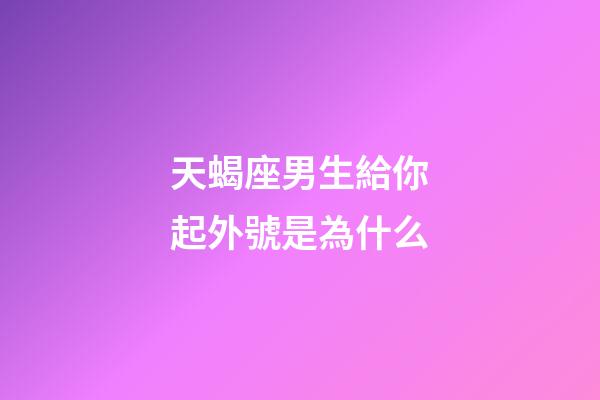 天蝎座男生給你起外號是為什么-第1張-星座運勢-玄機派