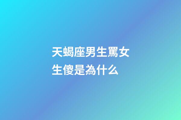 天蝎座男生罵女生傻是為什么-第1張-星座運勢-玄機派