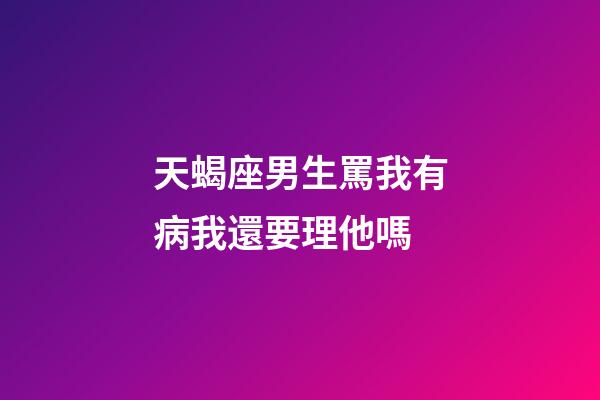 天蝎座男生罵我有病我還要理他嗎-第1張-星座運勢-玄機派