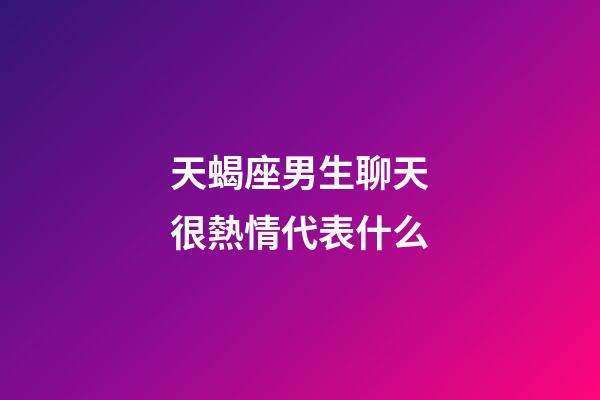 天蝎座男生聊天很熱情代表什么-第1張-星座運勢-玄機派