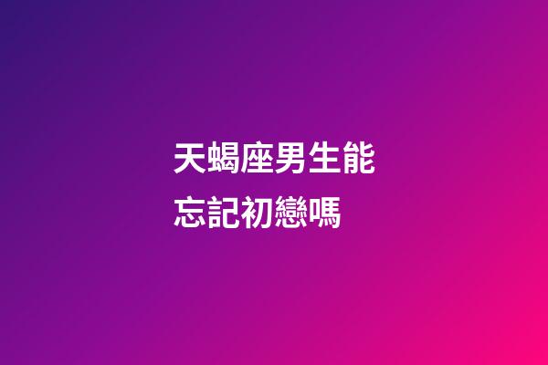 天蝎座男生能忘記初戀嗎-第1張-星座運(yùn)勢-玄機(jī)派