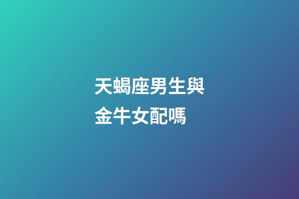天蝎座男生與金牛女配嗎-第1張-星座運(yùn)勢(shì)-玄機(jī)派