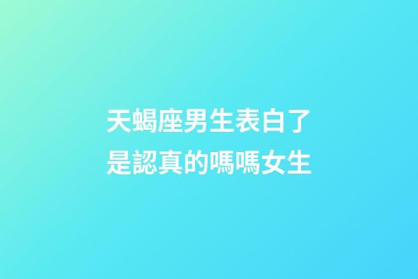 天蝎座男生表白了是認真的嗎嗎女生-第1張-星座運勢-玄機派