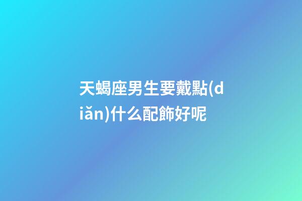 天蝎座男生要戴點(diǎn)什么配飾好呢-第1張-星座運(yùn)勢-玄機(jī)派