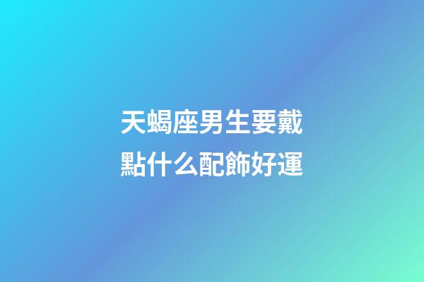 天蝎座男生要戴點什么配飾好運-第1張-星座運勢-玄機派