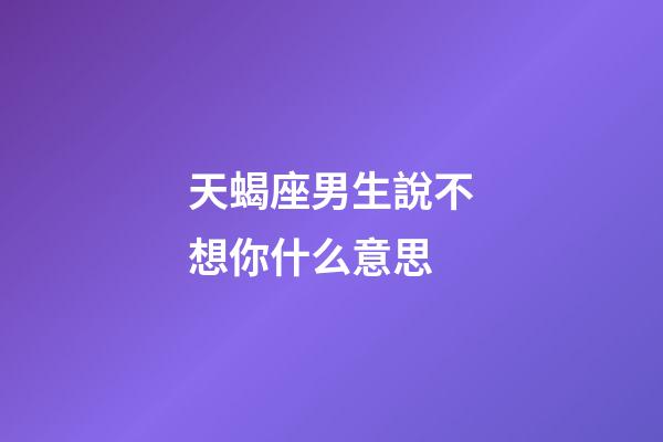 天蝎座男生說不想你什么意思-第1張-星座運勢-玄機派