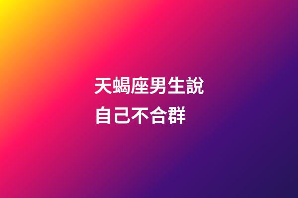 天蝎座男生說自己不合群-第1張-星座運勢-玄機派