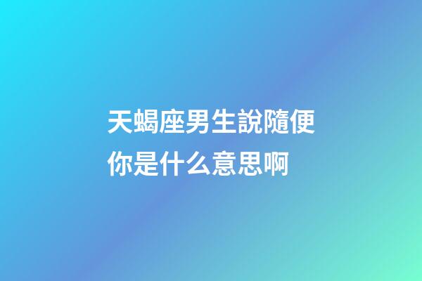 天蝎座男生說隨便你是什么意思啊-第1張-星座運勢-玄機派