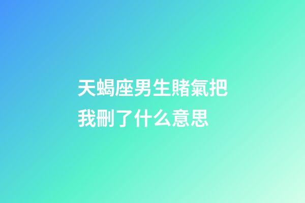 天蝎座男生賭氣把我刪了什么意思-第1張-星座運(yùn)勢(shì)-玄機(jī)派
