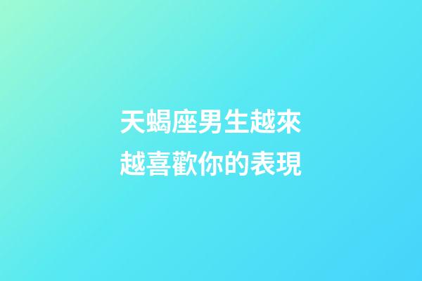 天蝎座男生越來越喜歡你的表現-第1張-星座運勢-玄機派